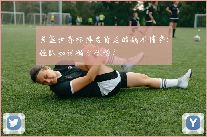 男篮世界杯排名背后的战术博弈：强队如何确立优势？