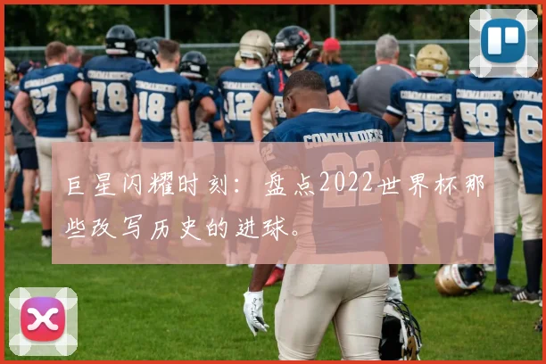 巨星闪耀时刻:盘点2022世界杯那些改写历史的进球。