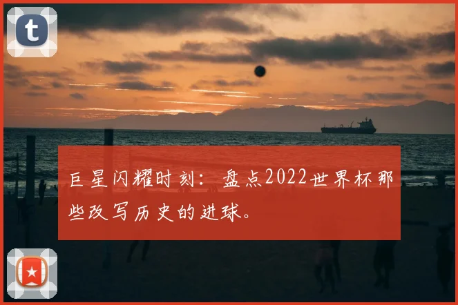 巨星闪耀时刻:盘点2022世界杯那些改写历史的进球。