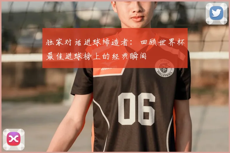 独家对话进球缔造者：回顾世界杯最佳进球榜上的经典瞬间