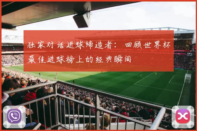 独家对话进球缔造者：回顾世界杯最佳进球榜上的经典瞬间