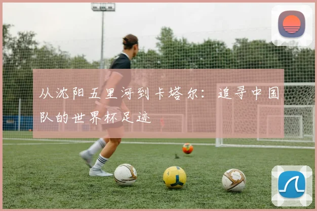 从沈阳五里河到卡塔尔：追寻中国队的世界杯足迹