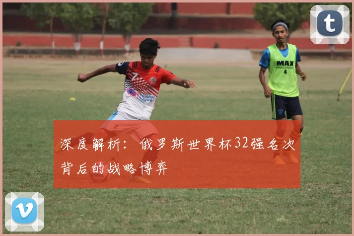 深度解析：俄罗斯世界杯32强名次背后的战略博弈