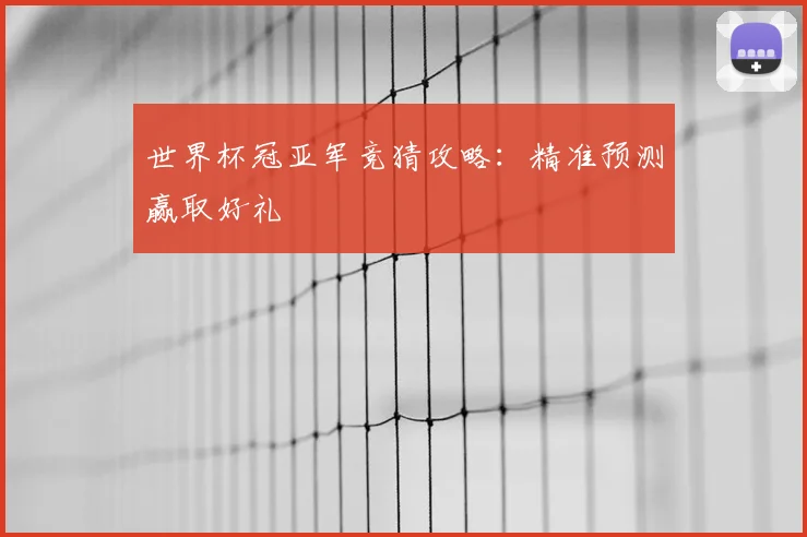 世界杯冠亚军竞猜攻略:精准预测赢取好礼