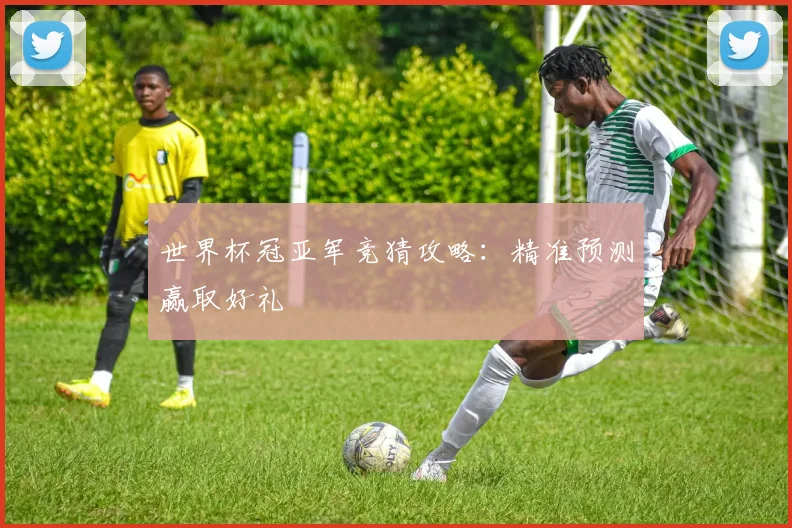世界杯冠亚军竞猜攻略:精准预测赢取好礼