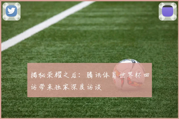 揭秘荣耀之后:腾讯体育世界杯回访带来独家深度访谈