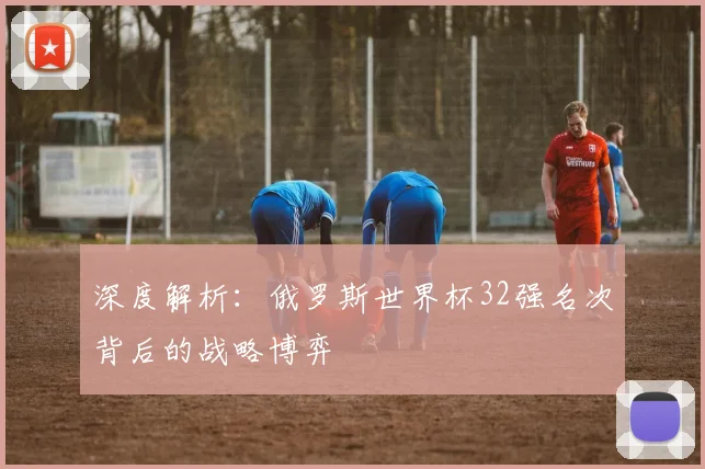 深度解析:俄罗斯世界杯32强名次背后的战略博弈
