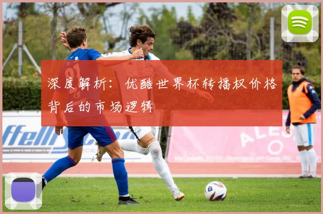 深度解析：优酷世界杯转播权价格背后的市场逻辑