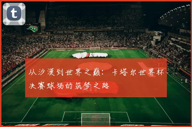 从沙漠到世界之巅：卡塔尔世界杯决赛球场的筑梦之路