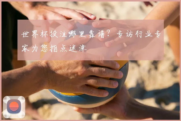 世界杯投注哪里靠谱？专访行业专家为您指点迷津