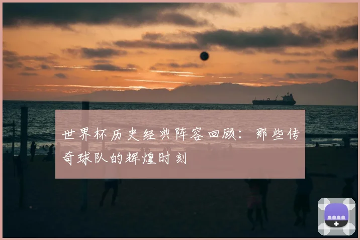 世界杯历史经典阵容回顾:那些传奇球队的辉煌时刻