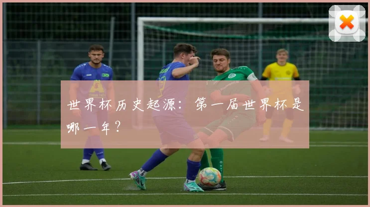 世界杯历史起源:第一届世界杯是哪一年?