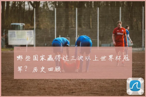 哪些国家赢得过三次以上世界杯冠军?历史回顾