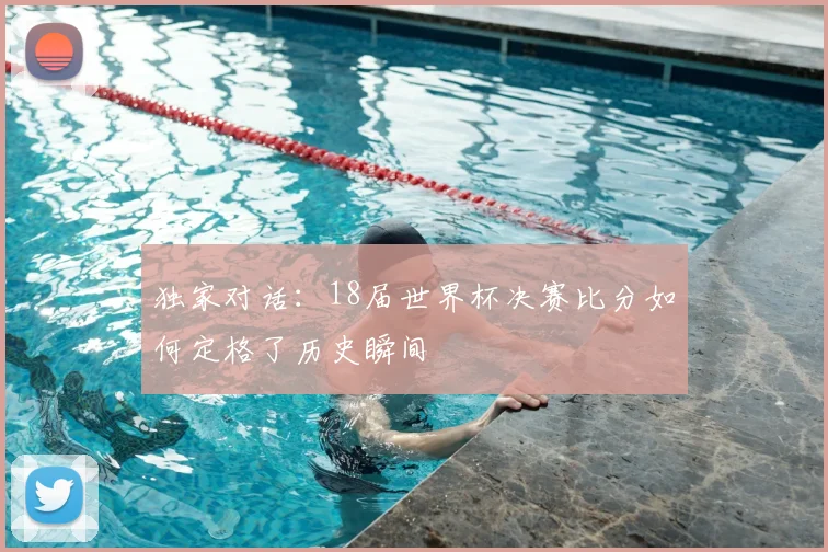 独家对话：18届世界杯决赛比分如何定格了历史瞬间