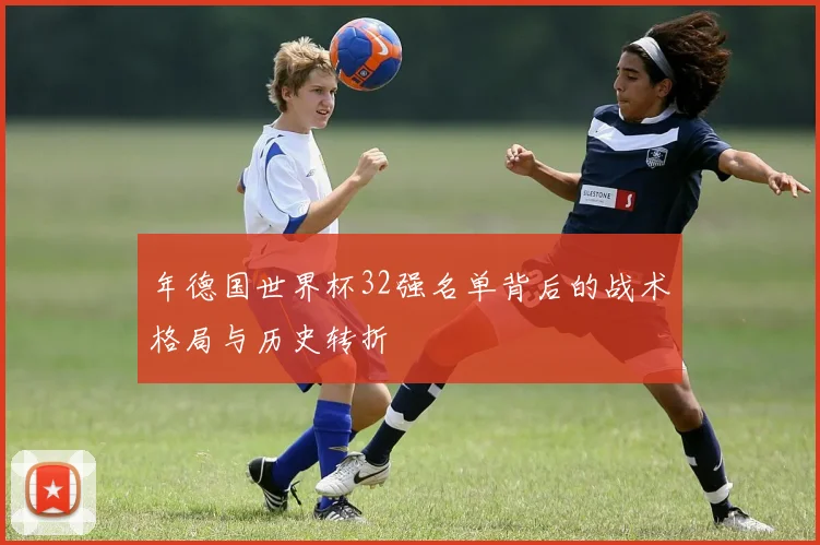 年德国世界杯32强名单背后的战术格局与历史转折