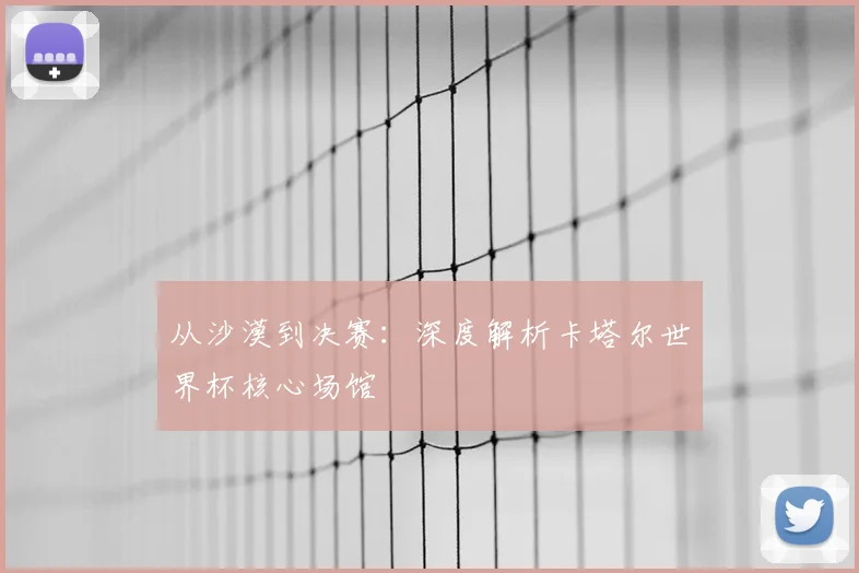从沙漠到决赛：深度解析卡塔尔世界杯核心场馆