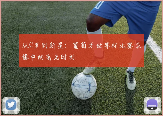 从C罗到新星:葡萄牙世界杯比赛录像中的高光时刻