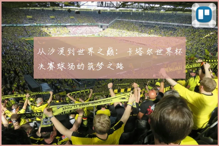 从沙漠到世界之巅：卡塔尔世界杯决赛球场的筑梦之路