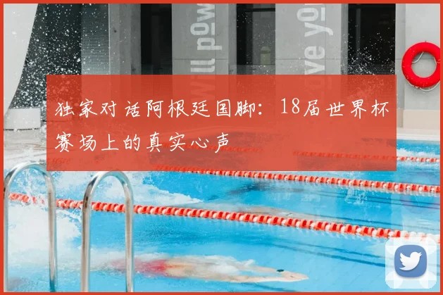 独家对话阿根廷国脚：18届世界杯赛场上的真实心声