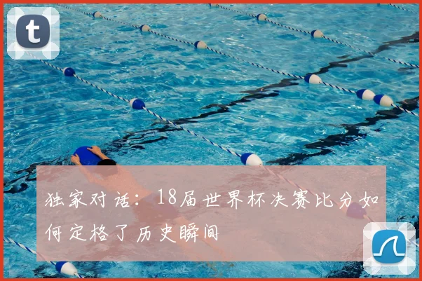 独家对话：18届世界杯决赛比分如何定格了历史瞬间