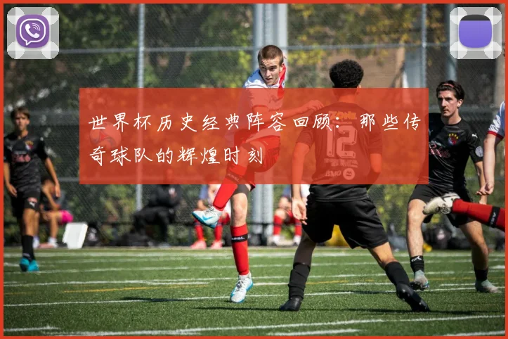 世界杯历史经典阵容回顾:那些传奇球队的辉煌时刻