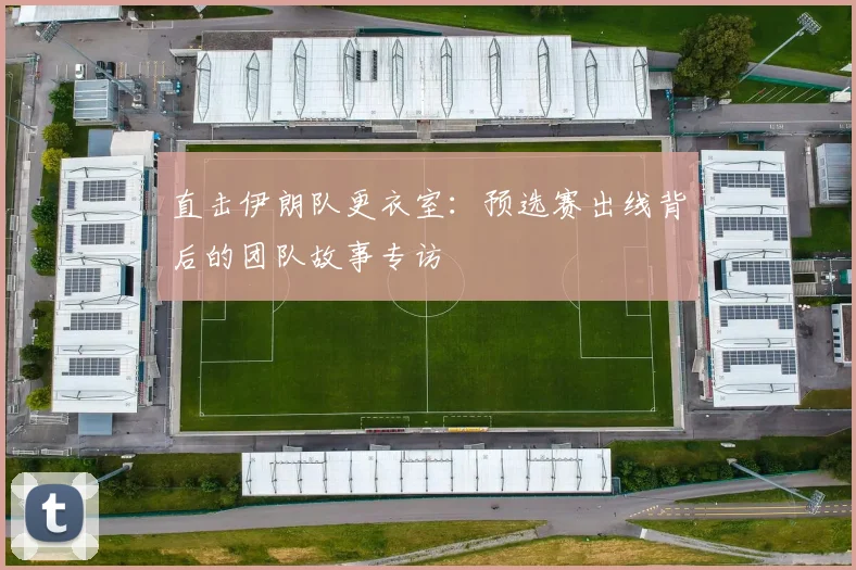 直击伊朗队更衣室:预选赛出线背后的团队故事专访